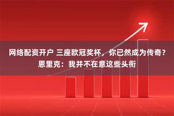 网络配资开户 三座欧冠奖杯，你已然成为传奇？恩里克：我并不在意这些头衔