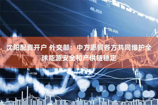 沈阳配资开户 外交部：中方愿同各方共同维护全球能源安全和产供链稳定
