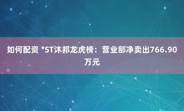 如何配资 *ST沐邦龙虎榜：营业部净卖出766.90万元