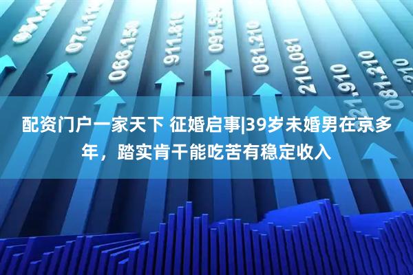 配资门户一家天下 征婚启事|39岁未婚男在京多年，踏实肯干能吃苦有稳定收入