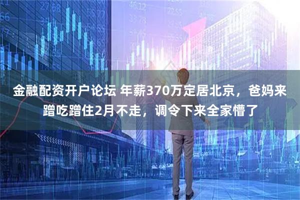金融配资开户论坛 年薪370万定居北京，爸妈来蹭吃蹭住2月不走，调令下来全家懵了