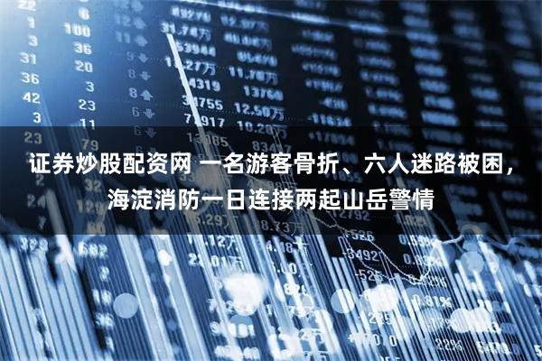 证券炒股配资网 一名游客骨折、六人迷路被困，海淀消防一日连接两起山岳警情